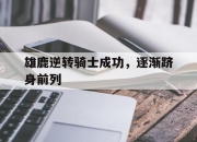 开云体育登录入口-雄鹿逆转骑士成功，逐渐跻身前列
