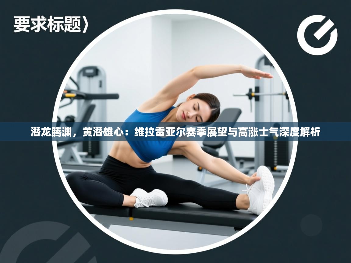 潜龙腾渊，黄潜雄心：维拉雷亚尔赛季展望与高涨士气深度解析  第2张