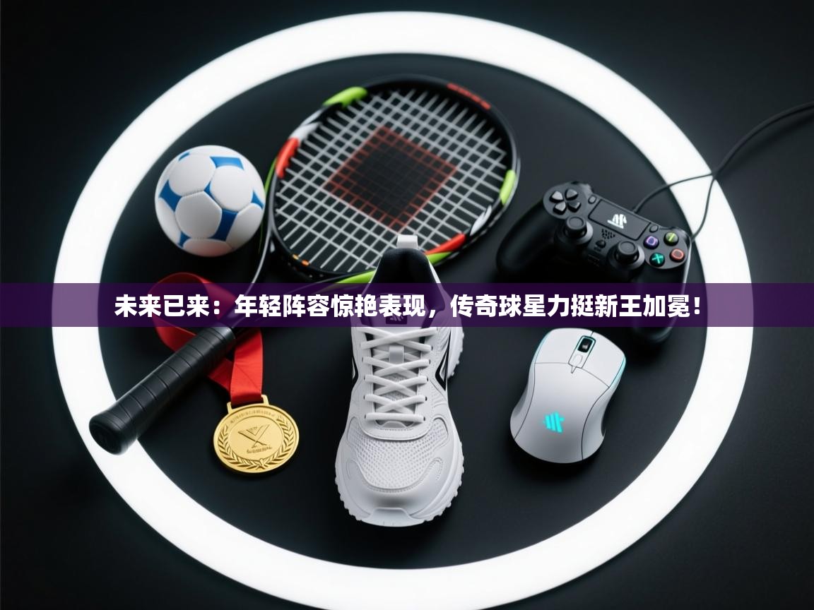 未来已来：年轻阵容惊艳表现，传奇球星力挺新王加冕！  第2张