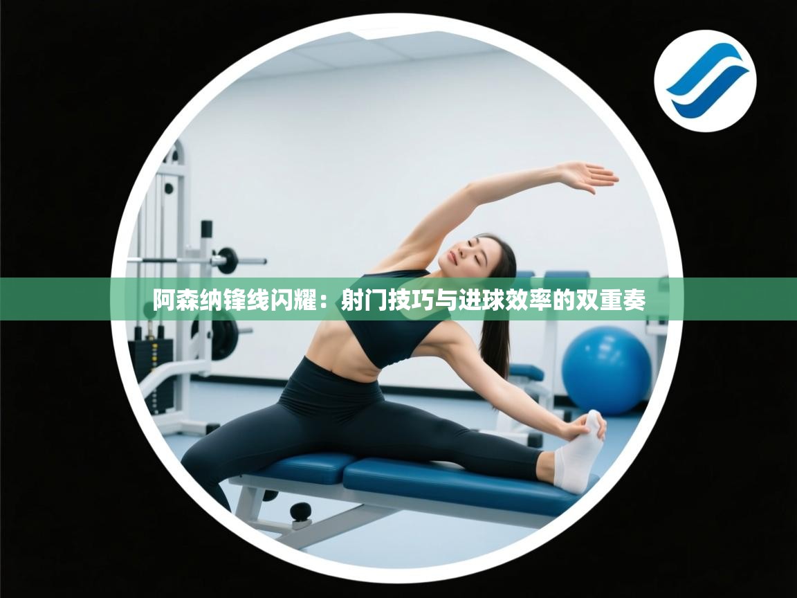 阿森纳锋线闪耀:射门技巧与进球效率的双重奏 第1张