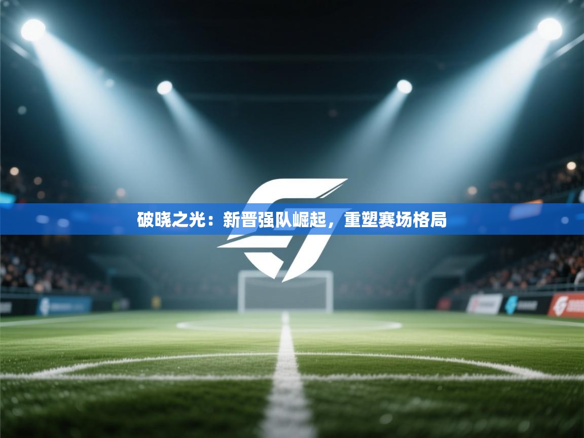 破晓之光:新晋强队崛起,重塑赛场格局 第2张