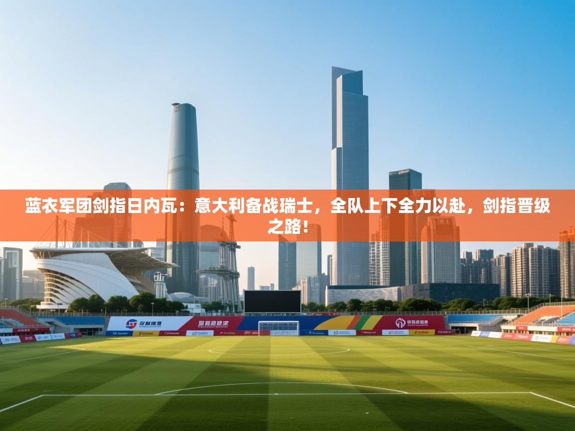 蓝衣军团剑指日内瓦：意大利备战瑞士，全队上下全力以赴，剑指晋级之路！  第1张